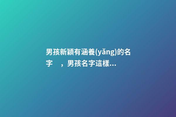 男孩新穎有涵養(yǎng)的名字，男孩名字這樣取最好（男孩新穎有涵養(yǎng)的名字男孩子的名字怎么?。?>
							</a>
						</div>
						<div   id=